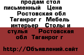 продам стол письменный › Цена ­ 3 000 - Ростовская обл., Таганрог г. Мебель, интерьер » Столы и стулья   . Ростовская обл.,Таганрог г.